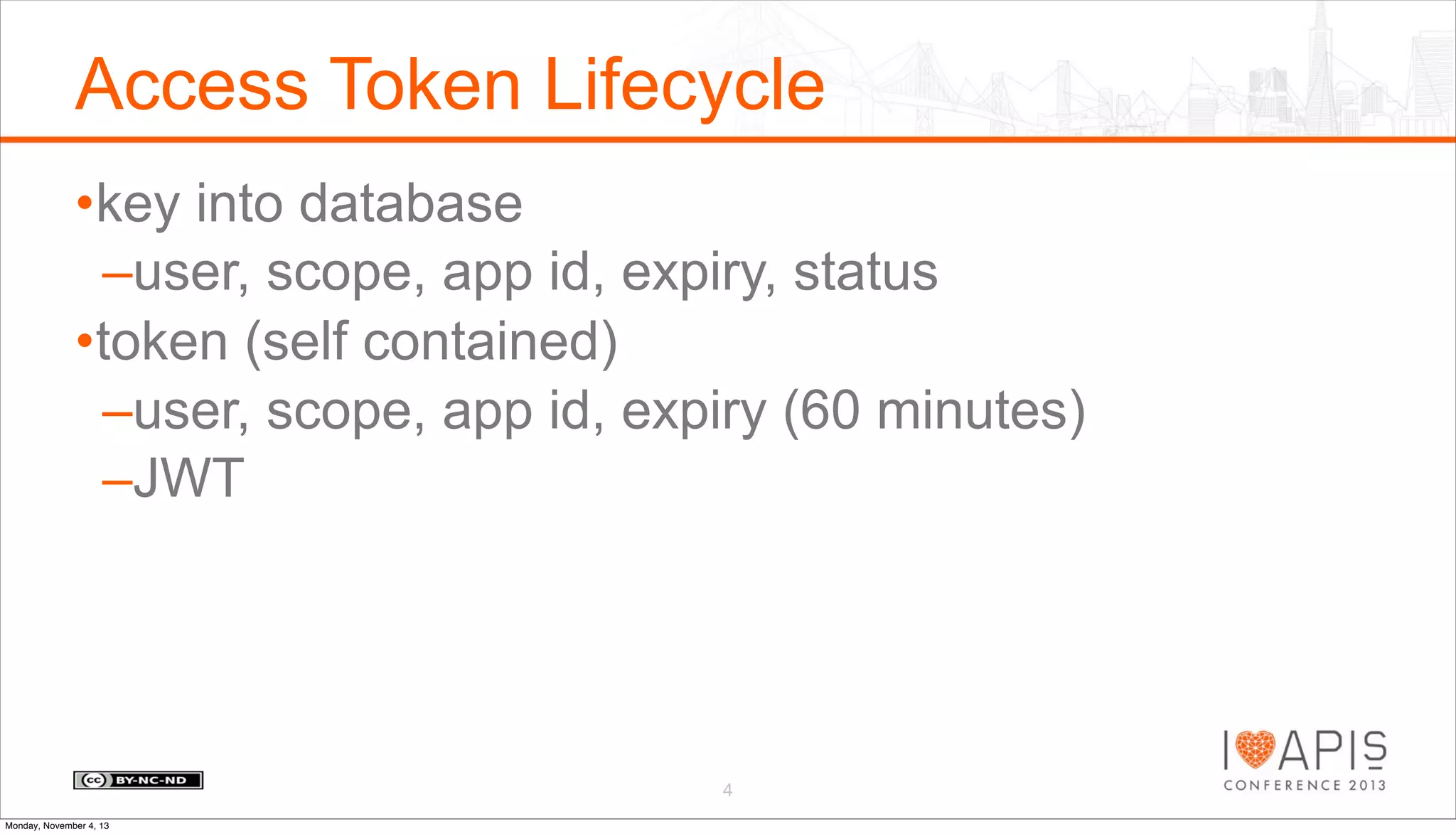 Access Token Lifecycle
•key into database
–user, scope, app id, expiry, status
•token (self contained)
–user, scope, app id, expiry (60 minutes)
–JWT

4
Monday, November 4, 13

 