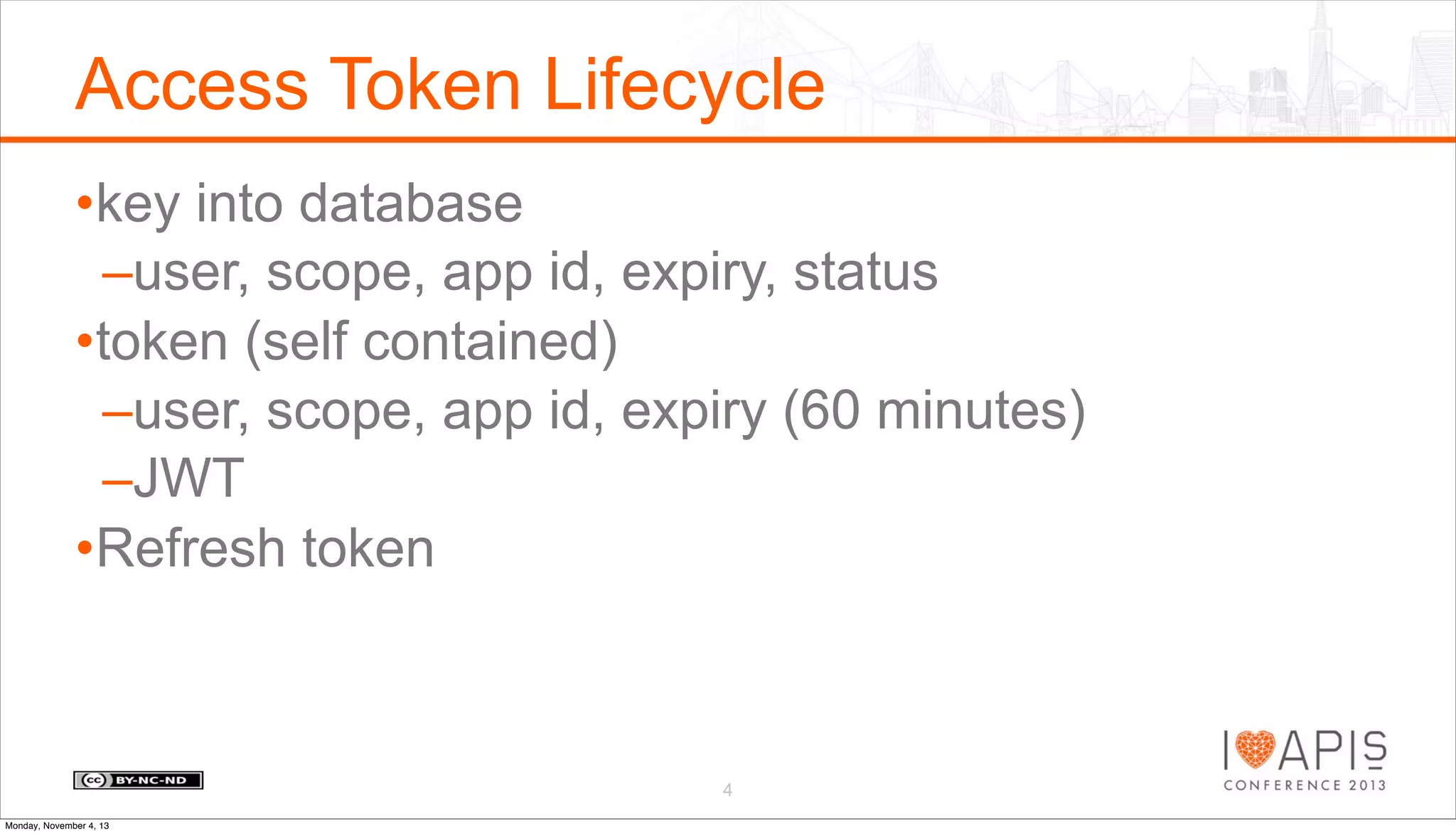 Access Token Lifecycle
•key into database
–user, scope, app id, expiry, status
•token (self contained)
–user, scope, app id, expiry (60 minutes)
–JWT
•Refresh token

4
Monday, November 4, 13

 