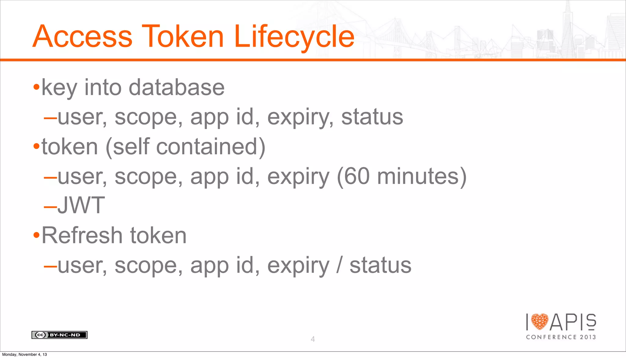 Access Token Lifecycle
•key into database
–user, scope, app id, expiry, status
•token (self contained)
–user, scope, app id, expiry (60 minutes)
–JWT
•Refresh token
–user, scope, app id, expiry / status
4
Monday, November 4, 13

 
