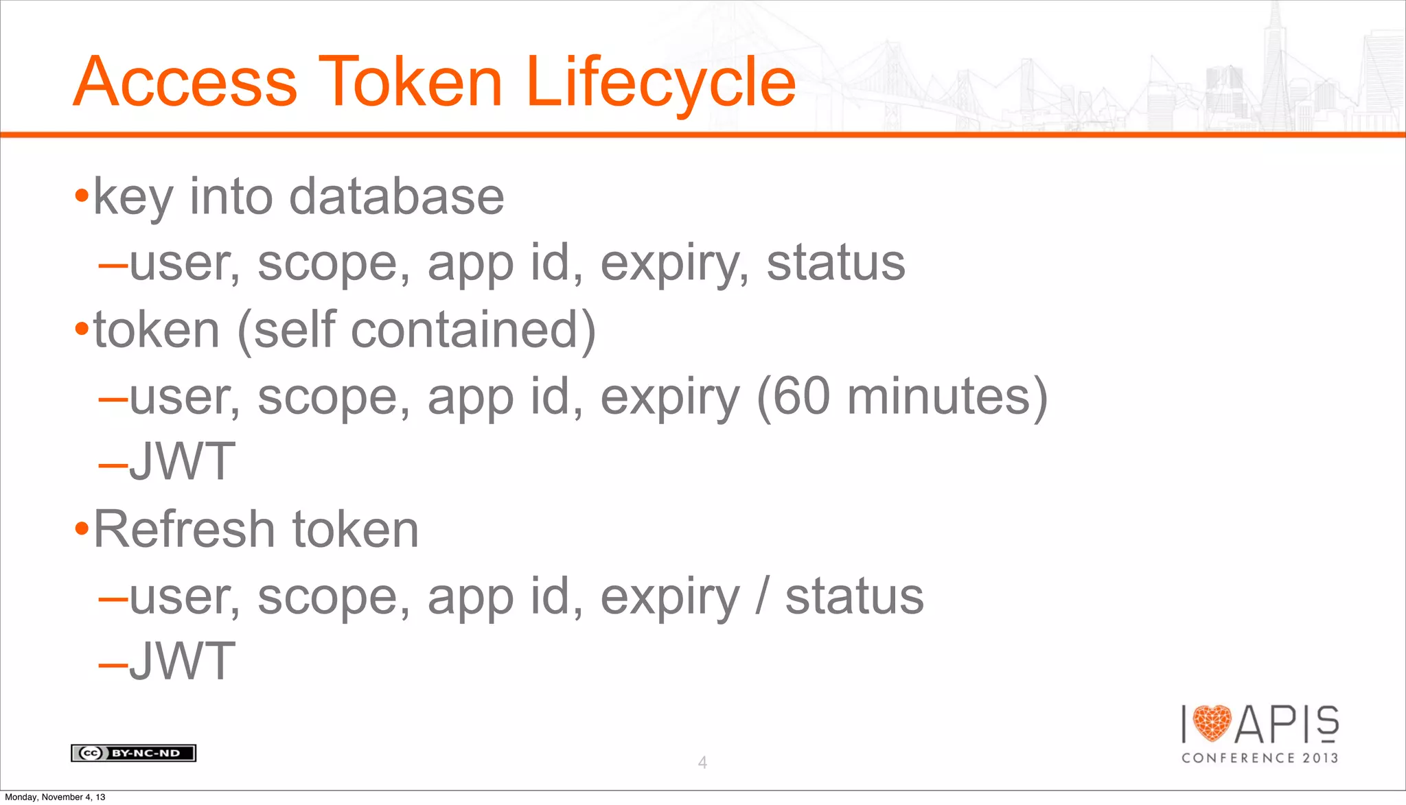 Access Token Lifecycle
•key into database
–user, scope, app id, expiry, status
•token (self contained)
–user, scope, app id, expiry (60 minutes)
–JWT
•Refresh token
–user, scope, app id, expiry / status
–JWT
4
Monday, November 4, 13

 