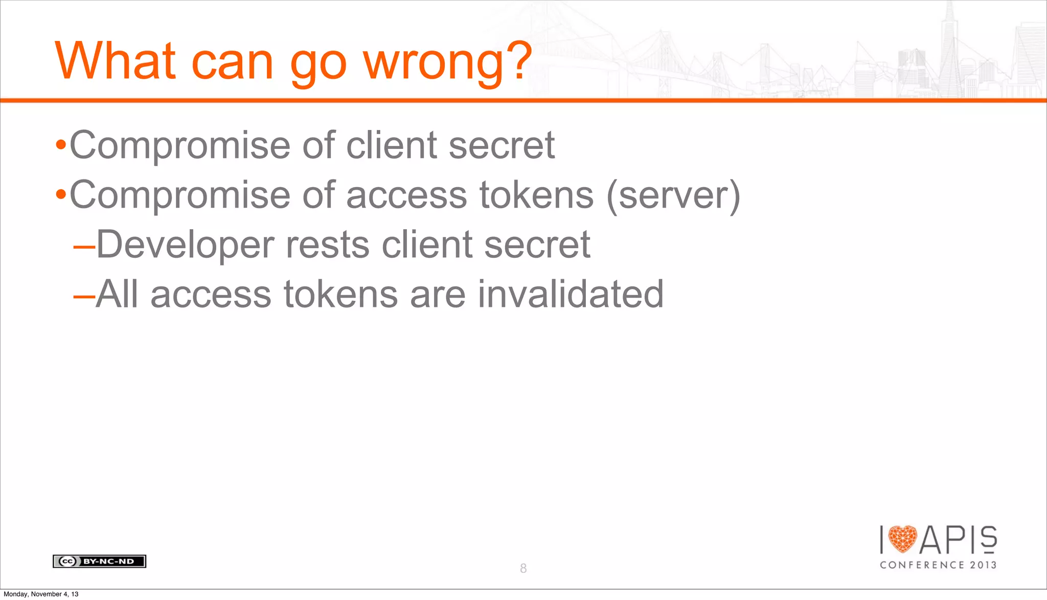 What can go wrong?
•Compromise of client secret
•Compromise of access tokens (server)
–Developer rests client secret
–All access tokens are invalidated

8
Monday, November 4, 13

 
