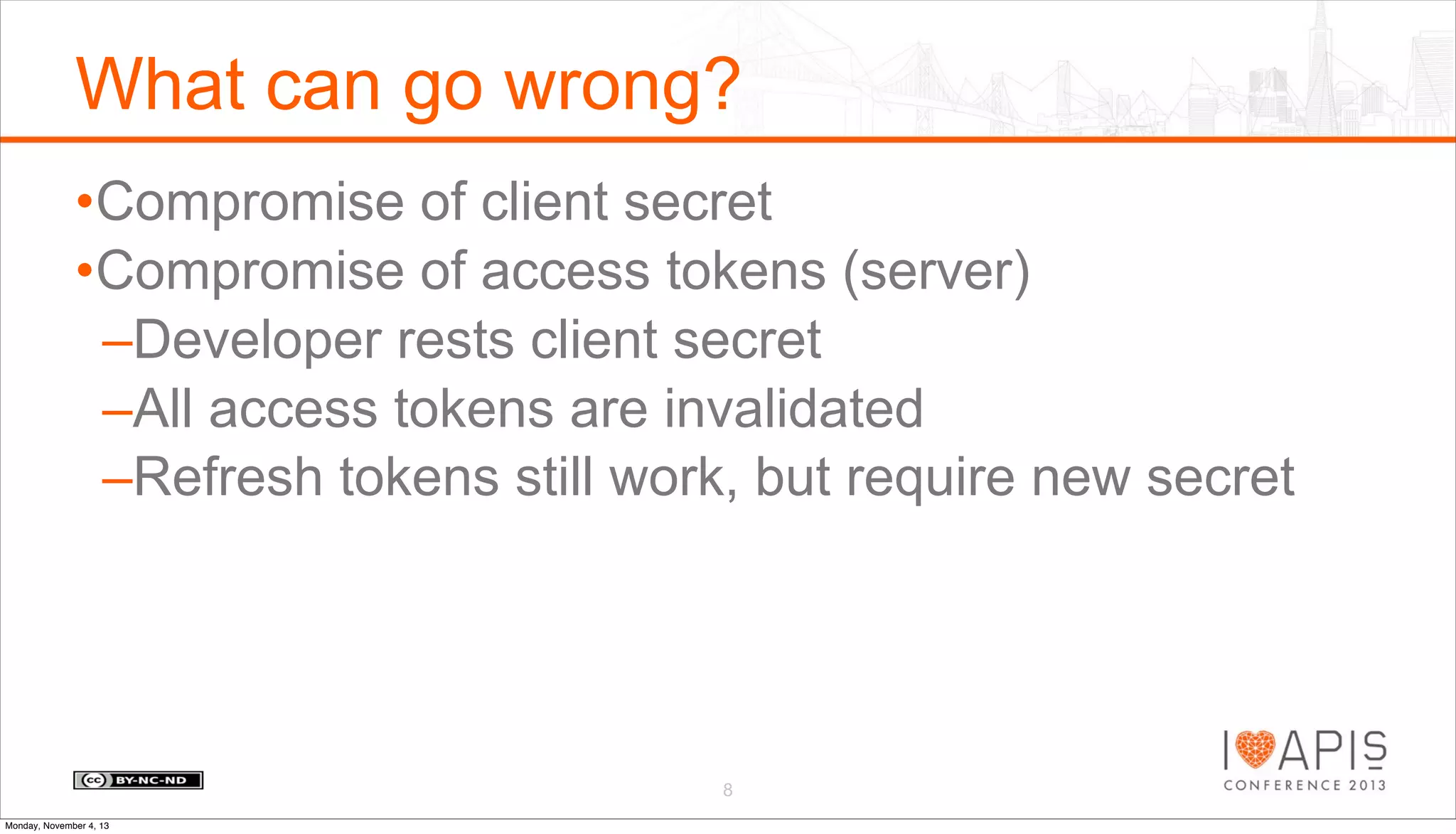 What can go wrong?
•Compromise of client secret
•Compromise of access tokens (server)
–Developer rests client secret
–All access tokens are invalidated
–Refresh tokens still work, but require new secret

8
Monday, November 4, 13

 