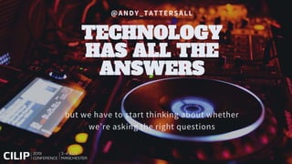 @ANDY_TATTERSALL
TECHNOLOGY
HAS ALL THE
ANSWERS
but we have to start thinking about whether
we’re asking the right questions
 