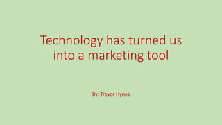 Technology has turned us
into a marketing tool
By: Trevor Hynes
 