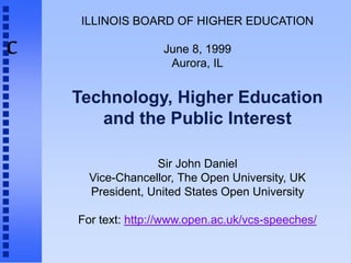 c
ILLINOIS BOARD OF HIGHER EDUCATION
June 8, 1999
Aurora, IL
Technology, Higher Education
and the Public Interest
Sir John Daniel
Vice-Chancellor, The Open University, UK
President, United States Open University
For text: http://www.open.ac.uk/vcs-speeches/
 
