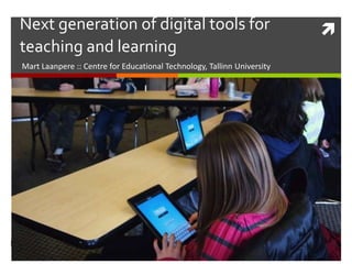 Next generation of digital tools for  
teaching and learning 
Mart Laanpere :: Centre for Educational Technology, Tallinn University 
 