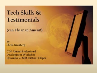 Tech Skills & Testimonials(can I hear an Amen?!)by Sheila KronbergCDF Alumni Professional Development WorkshopDecember 9, 2010  9:00am-3:30pm 
