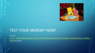 TEST YOUR MEMORY NOW!
GO TO
HTTP://WWW.EDUCAPLAY.COM/ES/RECURSOSEDUCATIVOS/2308684/TECHNOLOGY_IDIOMS.
HTM TO PLAY
 