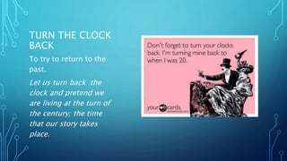 TURN THE CLOCK
BACK
To try to return to the
past.
Let us turn back the
clock and pretend we
are living at the turn of
the century; the time
that our story takes
place.
 