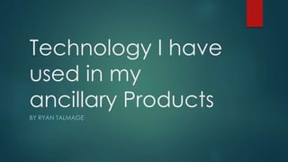 Technology I have
used in my
ancillary Products
BY RYAN TALMAGE
 