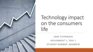 Technology impact
on the consumers
life
ZANE STEPANOVA
ASSIGNMENT 2, TASK 1
STUDENT NUMBER: 66448078
 