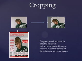 Cropping



{
       Cropping was important in
       order to cut down
       unimportant parts of images
       in order to conventionally fit
       them into my magazine pages.
 
