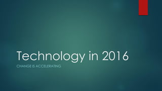 Technology in 2016
CHANGE IS ACCELERATING
 
