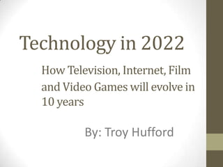 Technology in 2022
  How Television, Internet, Film
  and Video Games will evolve in
  10 years

          By: Troy Hufford
 