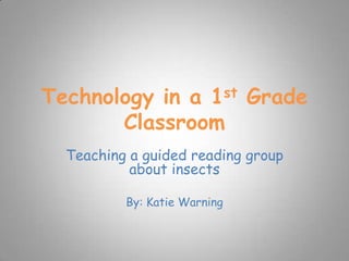 Technology in a 1st Grade
       Classroom
  Teaching a guided reading group
           about insects

          By: Katie Warning
 