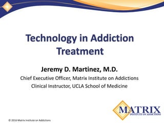 © 2016 Matrix Institute on Addictions
Jeremy D. Martinez, M.D.
Chief Executive Officer, Matrix Institute on Addictions
Clinical Instructor, UCLA School of Medicine
 