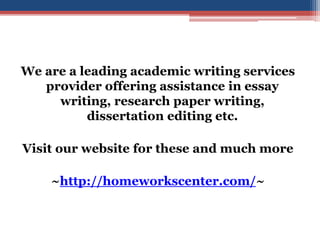 We are a leading academic writing services 
provider offering assistance in essay 
writing, research paper writing, 
dissertation editing etc. 
Visit our website for these and much more 
~http://homeworkscenter.com/~ 

