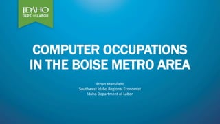 COMPUTER OCCUPATIONS
IN THE BOISE METRO AREA
Ethan Mansfield
Southwest Idaho Regional Economist
Idaho Department of Labor
 