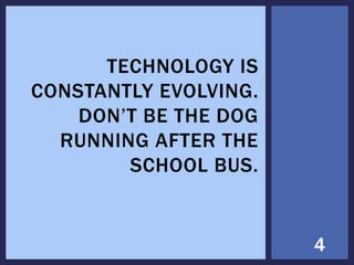 4
TECHNOLOGY IS
CONSTANTLY EVOLVING.
DON’T BE THE DOG
RUNNING AFTER THE
SCHOOL BUS.
 