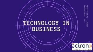 TECHNOLOGY IN
BUSINESS
PresentedBy:Aciron
Consulting,Inc.
 