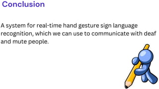 A system for real-time hand gesture sign language
recognition, which we can use to communicate with deaf
and mute people.
Conclusion