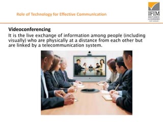Role of Technology for Effective Communication
Videoconferencing
It is the live exchange of information among people (including
visually) who are physically at a distance from each other but
are linked by a telecommunication system.
 