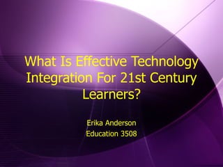 What Is Effective Technology Integration For 21st Century Learners? Erika Anderson Education 3508 