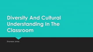 Diversity And Cultural 
Understanding In The 
Classroom 
Shanese Jones 
 