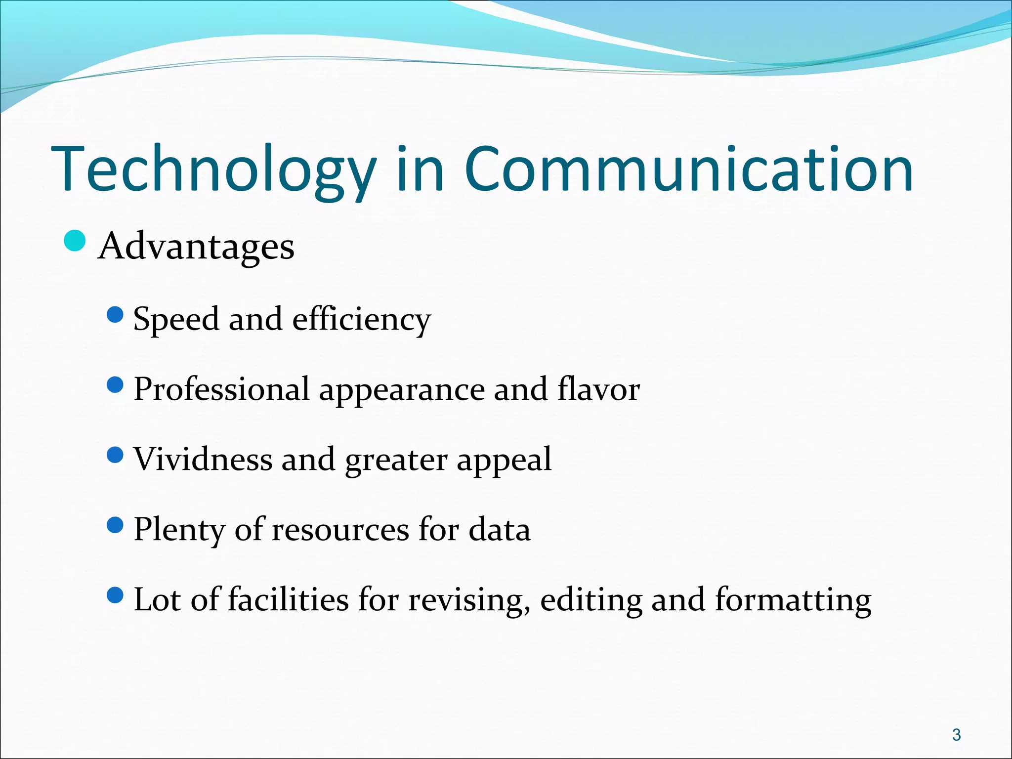 Technology in Communication
Advantages
Speed and efficiency
Professional appearance and flavor
Vividness and greater appeal
Plenty of resources for data
Lot of facilities for revising, editing and formatting
3
 