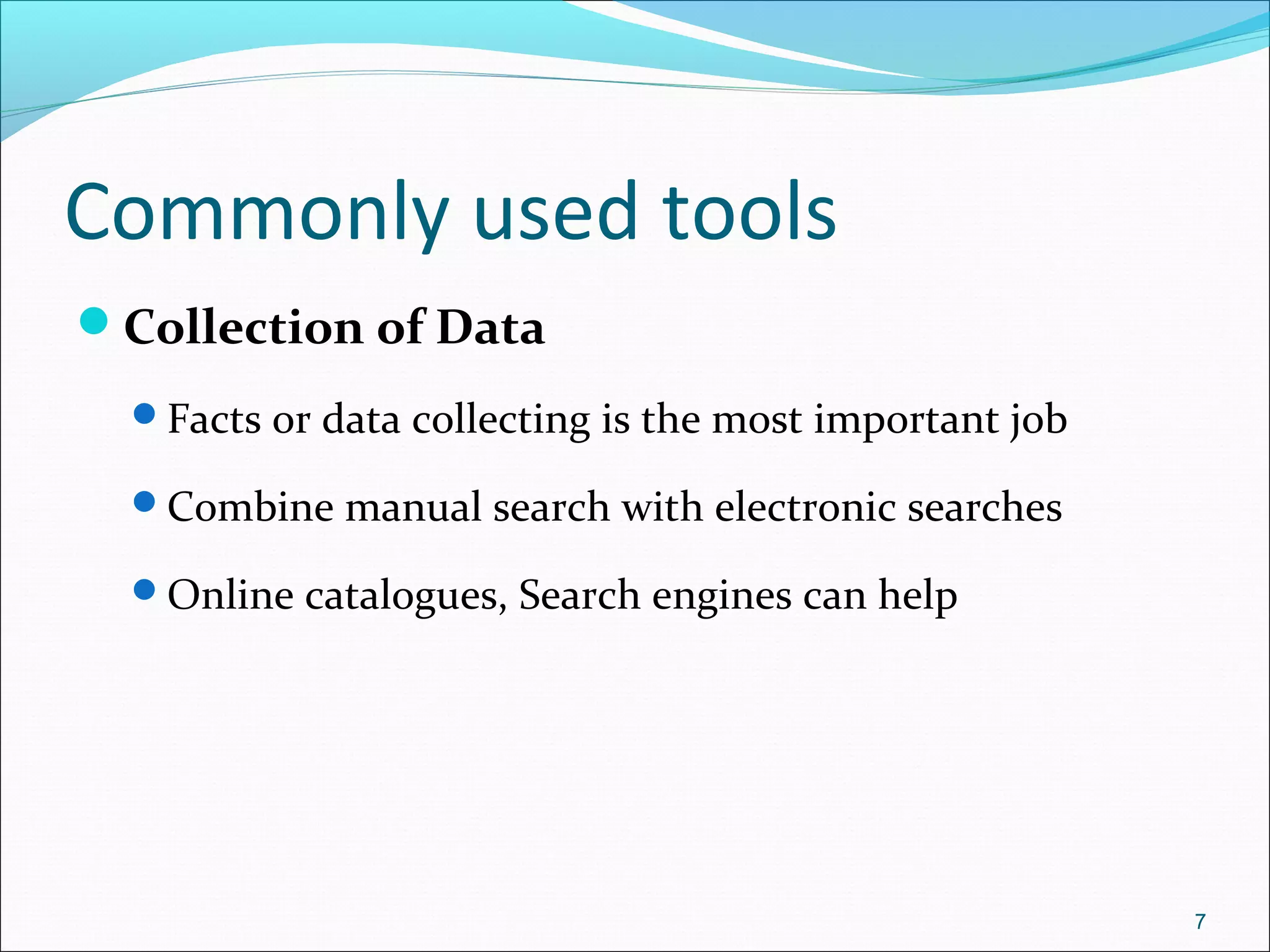 Commonly used tools
Collection of Data
Facts or data collecting is the most important job
Combine manual search with electronic searches
Online catalogues, Search engines can help
7
 