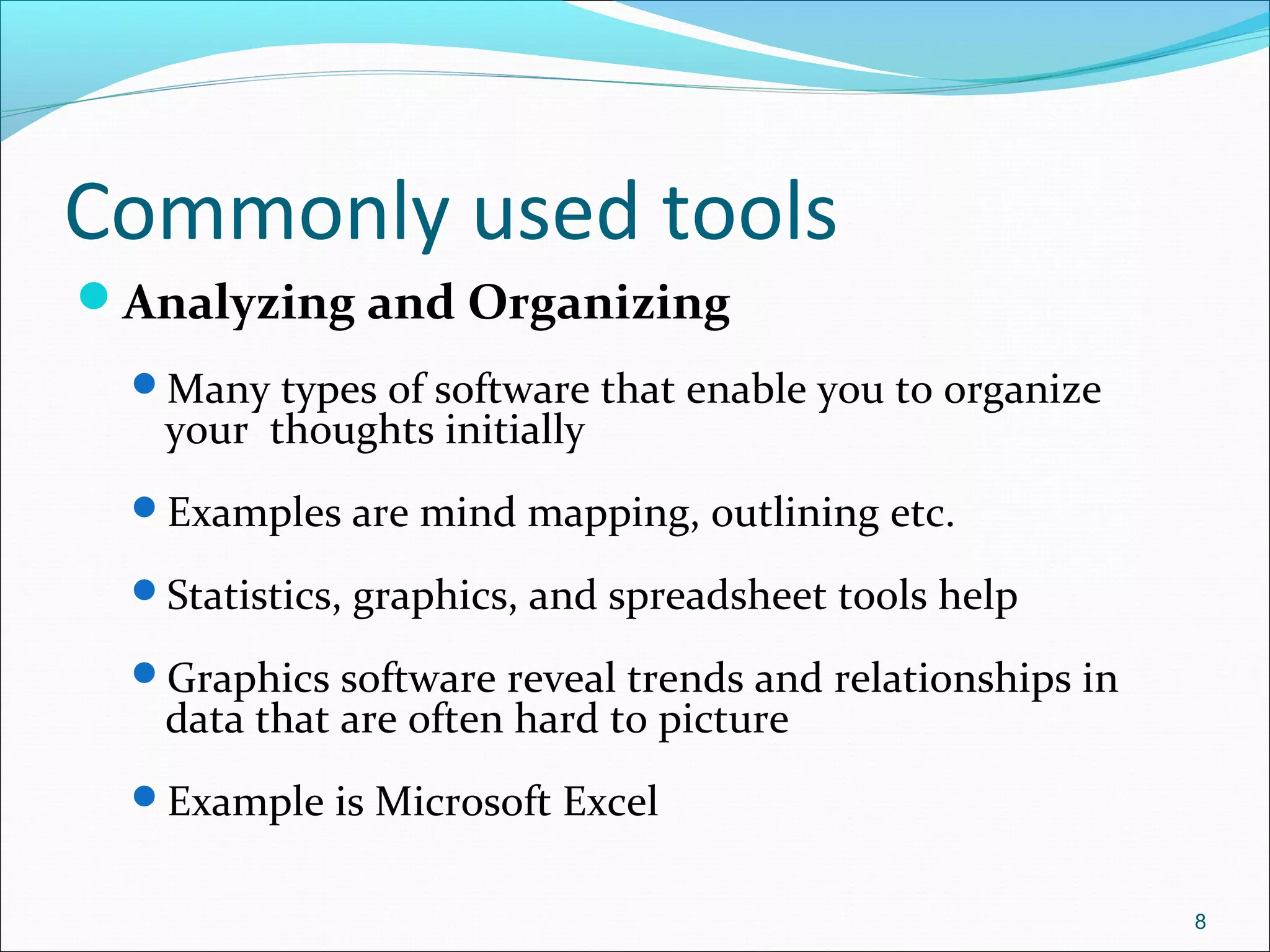 Commonly used tools
Analyzing and Organizing
Many types of software that enable you to organize
your thoughts initially
Examples are mind mapping, outlining etc.
Statistics, graphics, and spreadsheet tools help
Graphics software reveal trends and relationships in
data that are often hard to picture
Example is Microsoft Excel
8
 