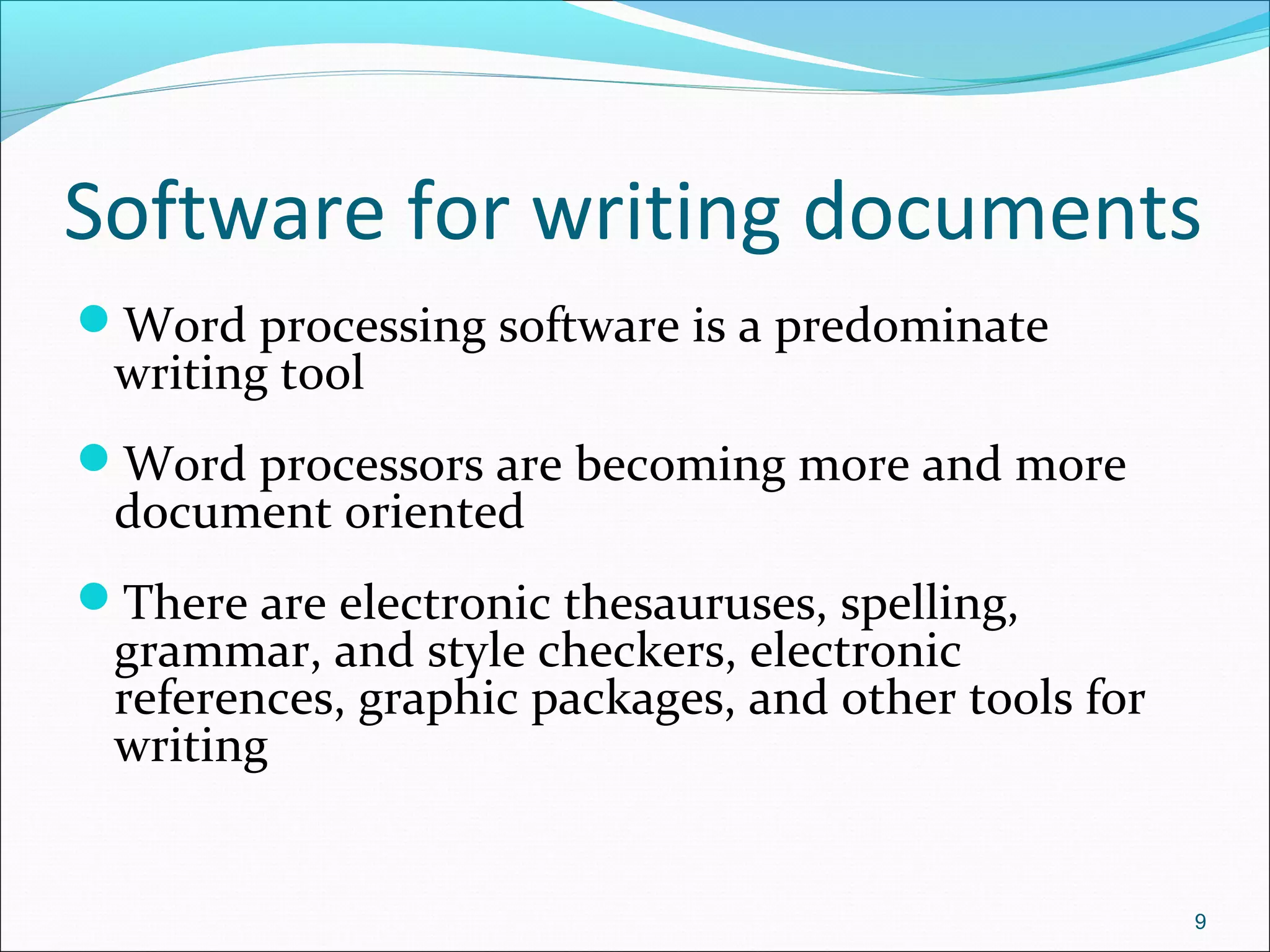 Software for writing documents
Word processing software is a predominate
writing tool
Word processors are becoming more and more
document oriented
There are electronic thesauruses, spelling,
grammar, and style checkers, electronic
references, graphic packages, and other tools for
writing
9
 