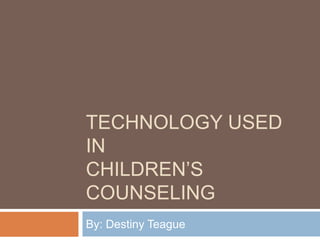 Technology used in Children’s Counseling By: Destiny Teague 