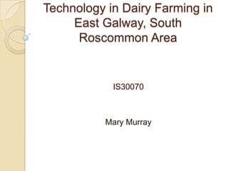 Technology in Dairy Farming in
     East Galway, South
      Roscommon Area


            IS30070



          Mary Murray
 