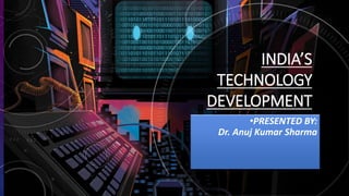 INDIA’S
TECHNOLOGY
DEVELOPMENT
•PRESENTED BY:
Dr. Anuj Kumar Sharma
 