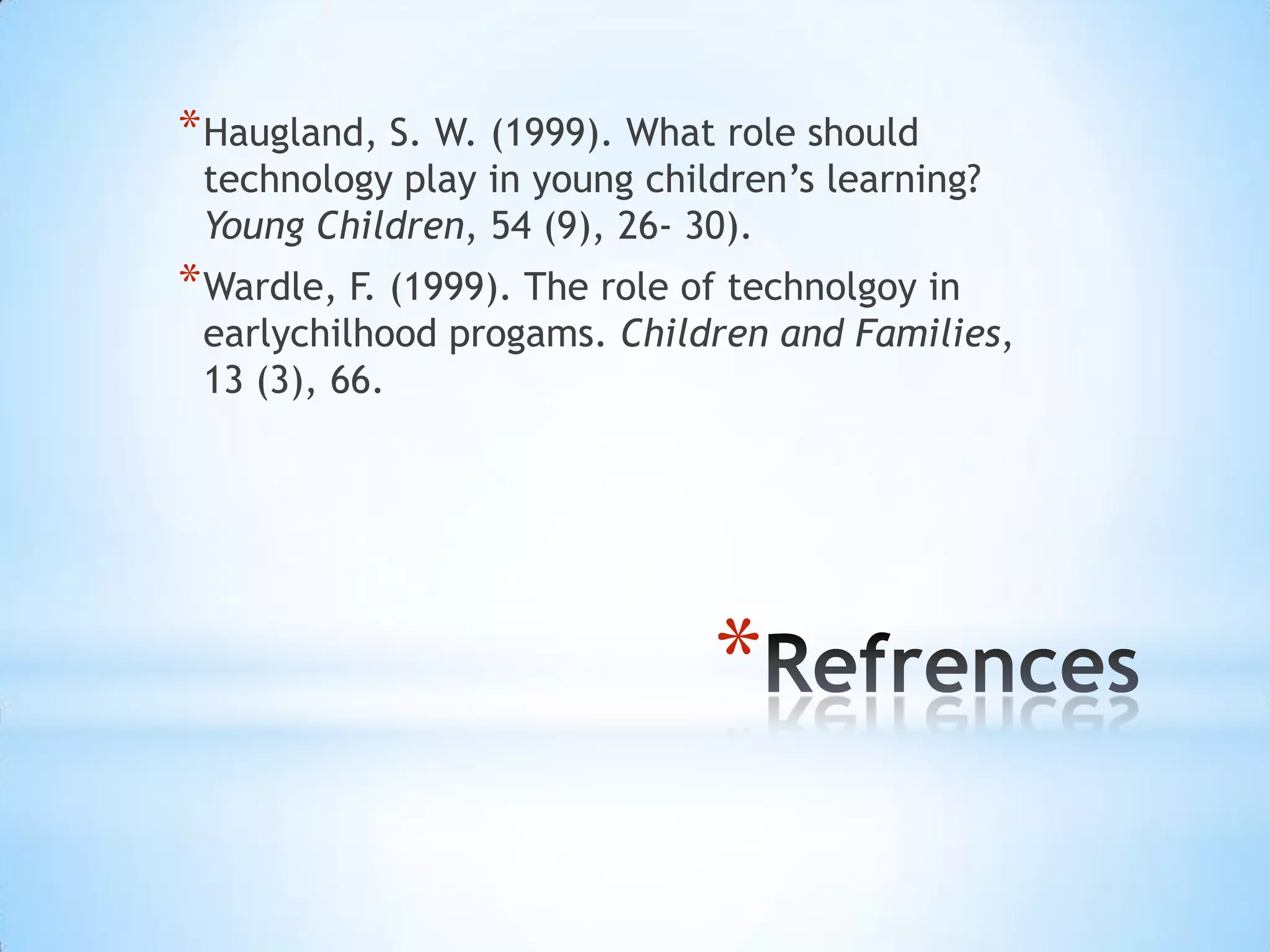 RefrencesHaugland, S. W. (1999). What role should technology play in young children’s learning? Young Children, 54 (9), 26- 30).Wardle, F. (1999). The role of technolgoy in earlychilhoodprogams. Children and Families, 13 (3), 66.