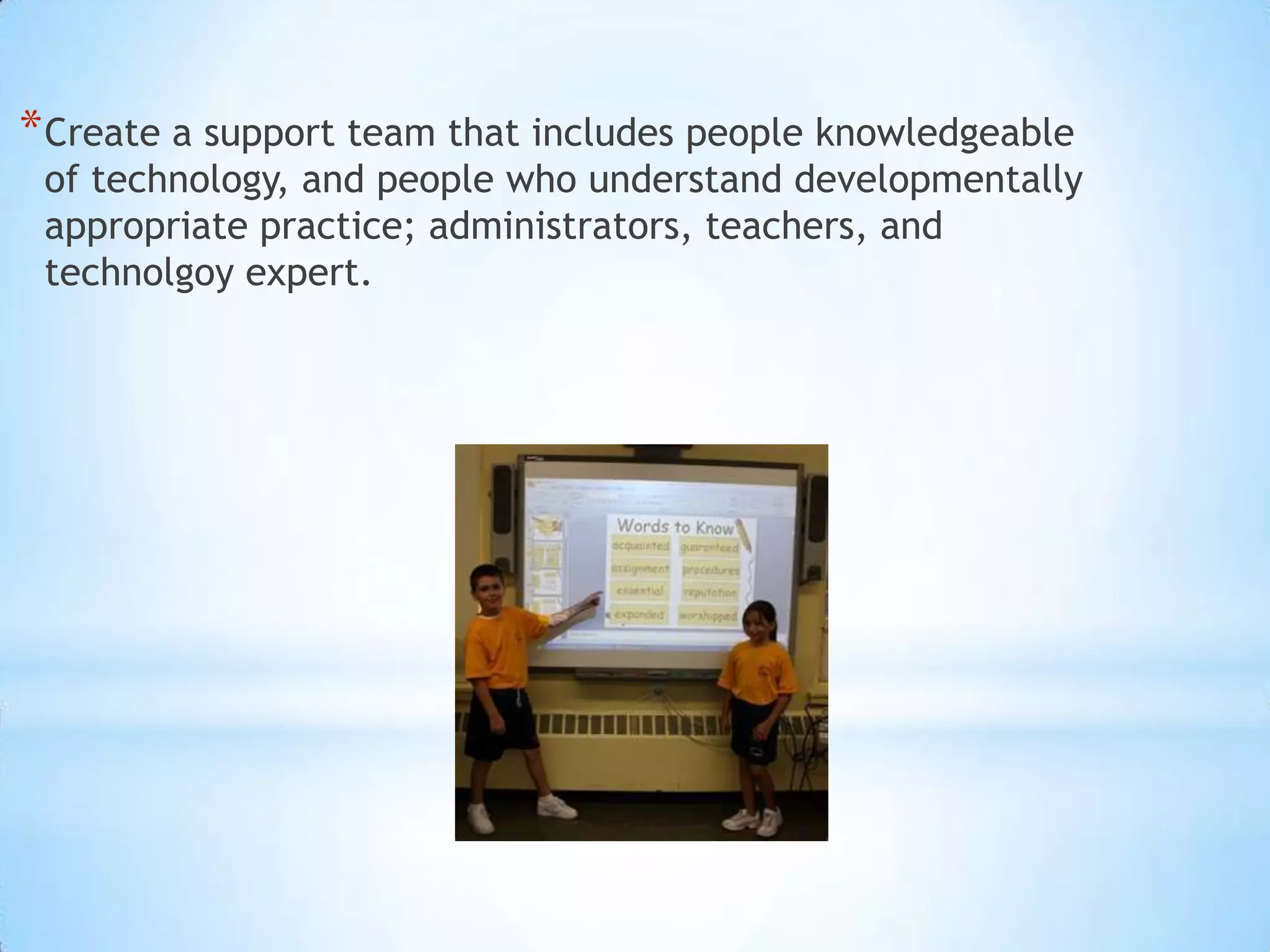 Create a support team that includes people knowledgeable of technology, and people who understand developmentally appropriate practice; administrators, teachers, and technolgoy expert. 
