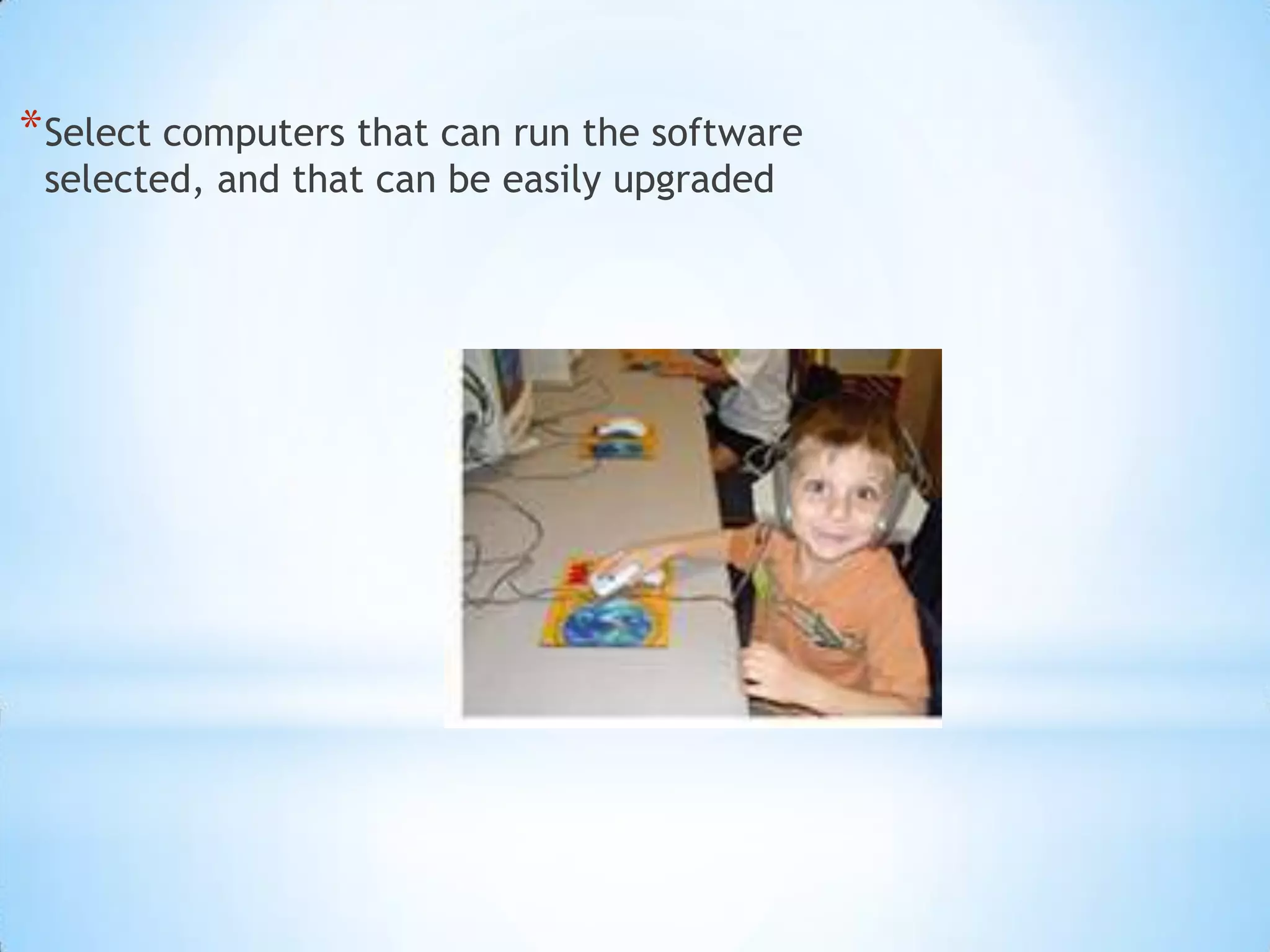 Select computers that can run the software selected, and that can be easily upgraded 