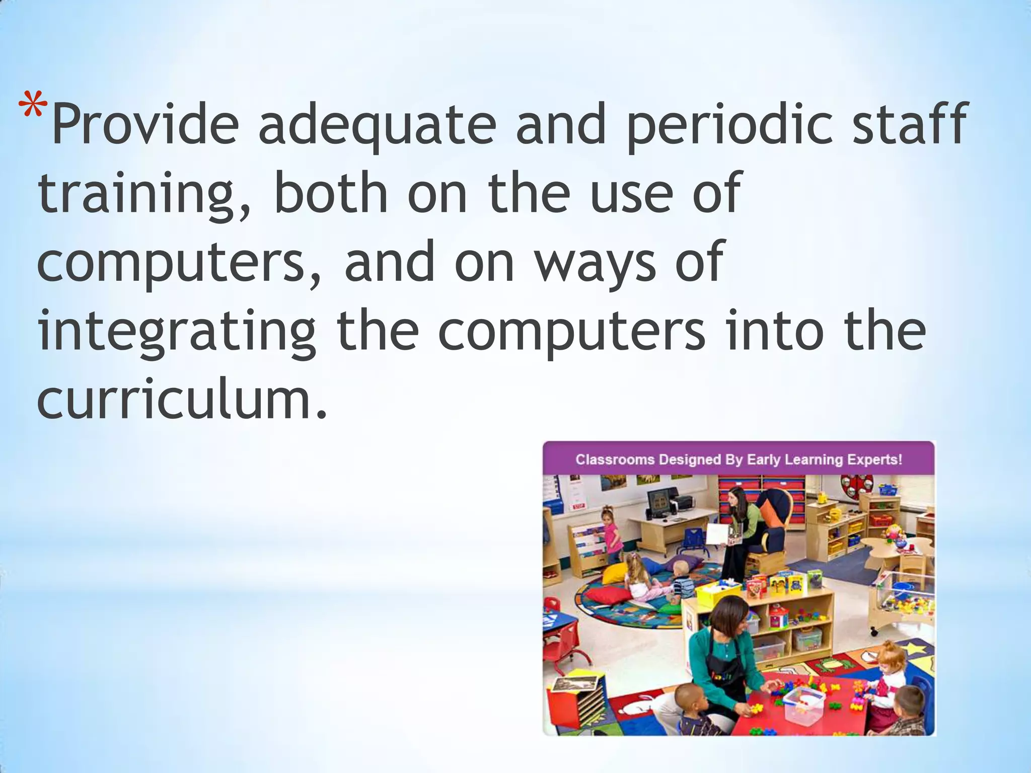 Provide adequate and periodic staff training, both on the use of computers, and on ways of integrating the computers into the curriculum.