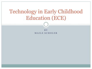 Technology in Early Childhood
      Education (ECE)

               BY
         MAILE SCHOLER
 