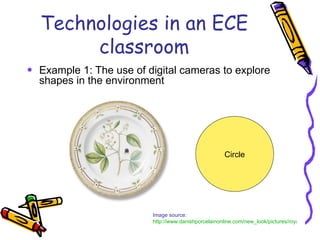 Technologies in an ECE classroom <ul><li>Example 1: The use of digital cameras to explore shapes in the environment </li><...