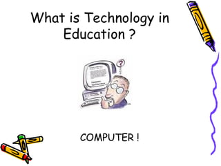 What is Technology in Education ? COMPUTER ! 