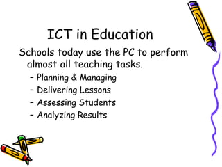 ICT in Education Schools today use the PC to perform almost all teaching tasks. Planning & Managing Delivering Lessons Assessing Students Analyzing Results 