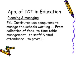 App. of ICT in Education Planning & managing Edu. Institutes use computers to manage the schools working …. From collection of fees…to time table management….to staff & stud. attendance....to payroll… 