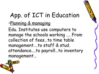 App. of ICT in Education Planning & managing Edu. Institutes use computers to manage the schools working …. From collection of fees…to time table management….to staff & stud. attendance....to payroll…to inventory management… 