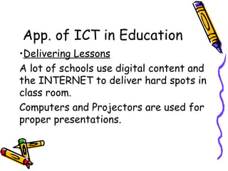 App. of ICT in Education Delivering Lessons A lot of schools use digital content and the INTERNET to deliver hard spots in class room. Computers and Projectors are used for proper presentations. 
