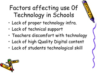 Factors affecting use 0f Technology in Schools Lack of proper technology infra. Lack of technical support Teachers discomfort with technology Lack of high Quality Digital content Lack of students technological skill 