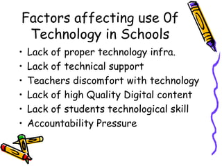 Factors affecting use 0f Technology in Schools Lack of proper technology infra. Lack of technical support Teachers discomfort with technology Lack of high Quality Digital content Lack of students technological skill Accountability Pressure 