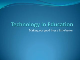 Technology in Education Making our good lives a little better 