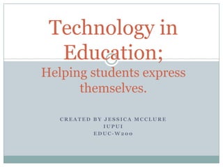 Technology in
  Education;
Helping students express
      themselves.

   CREATED BY JESSICA MCCLURE
              IUPUI
           EDUC-W200
 